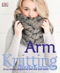 Arm Knitting: 30 No-Needle Projects for you and your Home